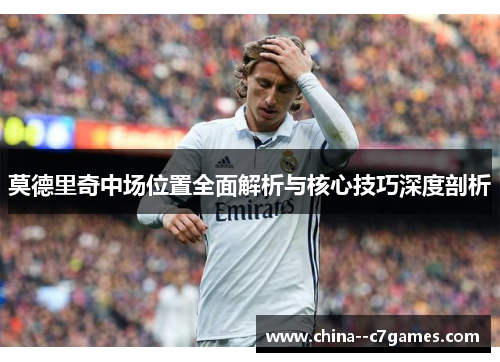 莫德里奇中场位置全面解析与核心技巧深度剖析