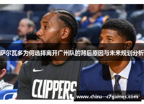 萨尔瓦多为何选择离开广州队的背后原因与未来规划分析