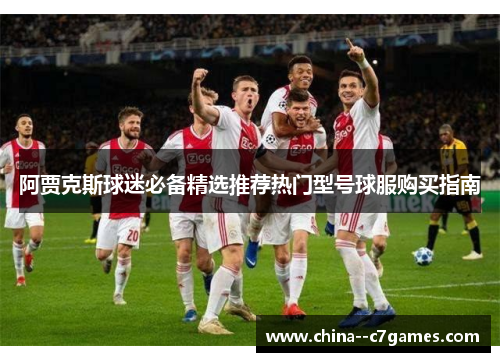 阿贾克斯球迷必备精选推荐热门型号球服购买指南